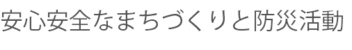 安心安全なまちづくりと防災活動